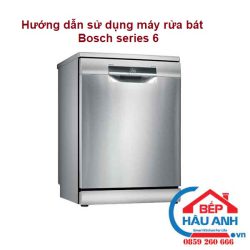 Hướng dẫn sử dụng máy rửa bát Bosch series 6 đơn giản nhất